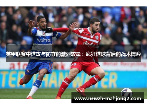 英甲联赛中进攻与防守的激烈较量:疯狂进球背后的战术博弈 英甲联赛中进攻与防守的激烈较量:疯狂进球背后的战术博弈
