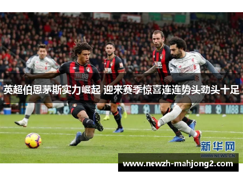 英超伯恩茅斯实力崛起 迎来赛季惊喜连连势头劲头十足 英超伯恩茅斯实力崛起 迎来赛季惊喜连连势头劲头十足
