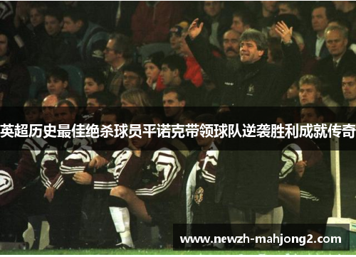 英超历史最佳绝杀球员平诺克带领球队逆袭胜利成就传奇 英超历史最佳绝杀球员平诺克带领球队逆袭胜利成就传奇