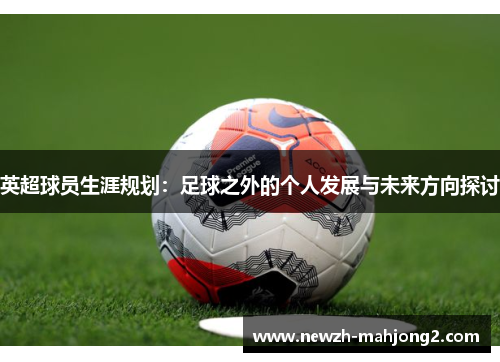 英超球员生涯规划:足球之外的个人发展与未来方向探讨 英超球员生涯规划:足球之外的个人发展与未来方向探讨