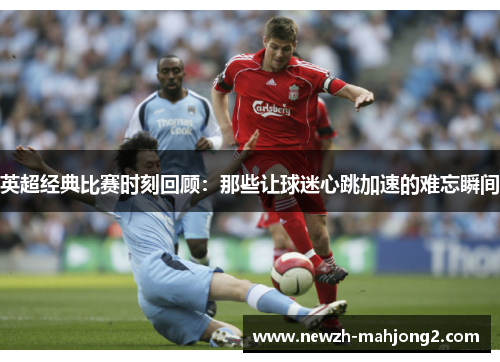英超经典比赛时刻回顾:那些让球迷心跳加速的难忘瞬间 英超经典比赛时刻回顾:那些让球迷心跳加速的难忘瞬间
