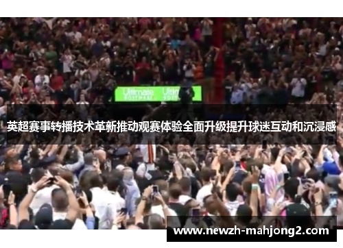 英超赛事转播技术革新推动观赛体验全面升级提升球迷互动和沉浸感 英超赛事转播技术革新推动观赛体验全面升级提升球迷互动和沉浸感
