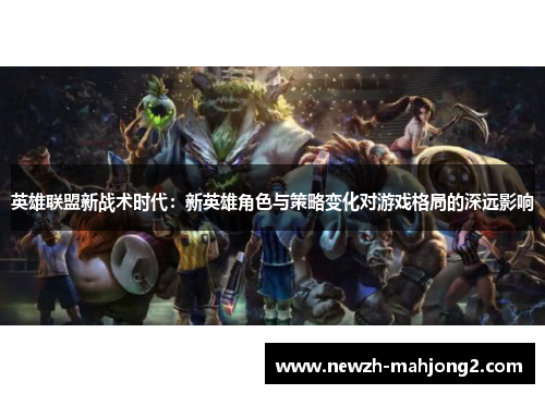 英雄联盟新战术时代:新英雄角色与策略变化对游戏格局的深远影响 英雄联盟新战术时代:新英雄角色与策略变化对游戏格局的深远影响