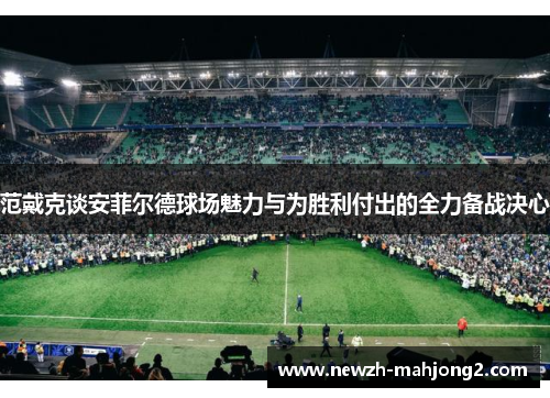 范戴克谈安菲尔德球场魅力与为胜利付出的全力备战决心 范戴克谈安菲尔德球场魅力与为胜利付出的全力备战决心