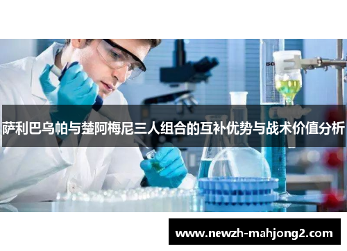 萨利巴乌帕与楚阿梅尼三人组合的互补优势与战术价值分析