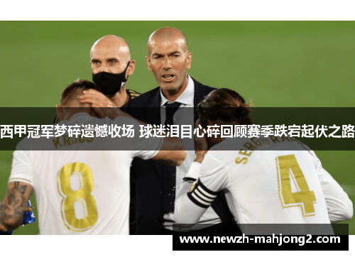 西甲冠军梦碎遗憾收场 球迷泪目心碎回顾赛季跌宕起伏之路 西甲冠军梦碎遗憾收场 球迷泪目心碎回顾赛季跌宕起伏之路