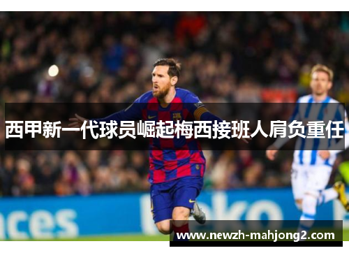 西甲新一代球员崛起梅西接班人肩负重任 西甲新一代球员崛起梅西接班人肩负重任