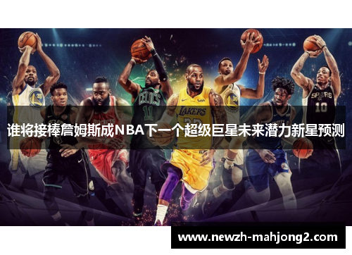 谁将接棒詹姆斯成NBA下一个超级巨星未来潜力新星预测 谁将接棒詹姆斯成NBA下一个超级巨星未来潜力新星预测