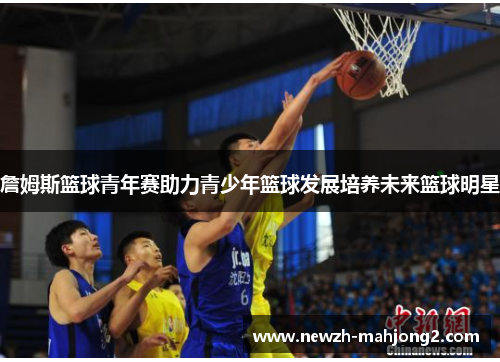 詹姆斯篮球青年赛助力青少年篮球发展培养未来篮球明星