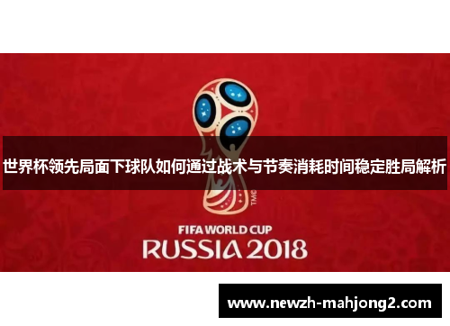 世界杯领先局面下球队如何通过战术与节奏消耗时间稳定胜局解析 世界杯领先局面下球队如何通过战术与节奏消耗时间稳定胜局解析