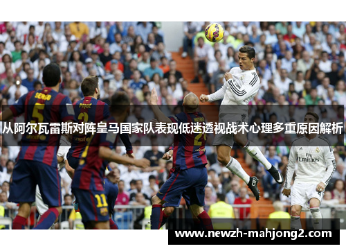 从阿尔瓦雷斯对阵皇马国家队表现低迷透视战术心理多重原因解析