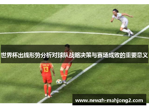 世界杯出线形势分析对球队战略决策与赛场成败的重要意义
