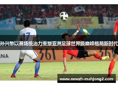 孙兴慜以赛场统治力重塑亚洲足球世界级巅峰格局新时代