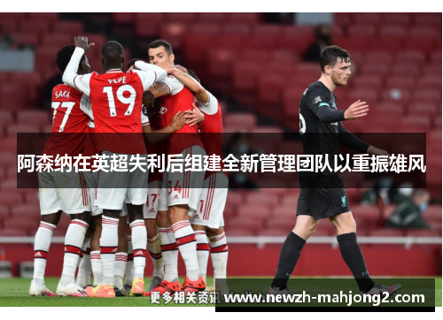 阿森纳在英超失利后组建全新管理团队以重振雄风