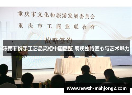 陈雨菲携手工艺品亮相中国展览 展现独特匠心与艺术魅力