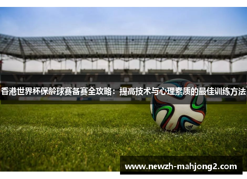 香港世界杯保龄球赛备赛全攻略：提高技术与心理素质的最佳训练方法