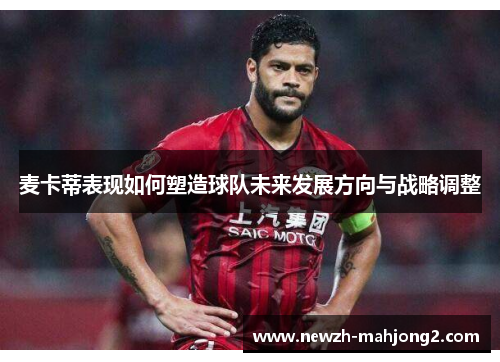 麦卡蒂表现如何塑造球队未来发展方向与战略调整