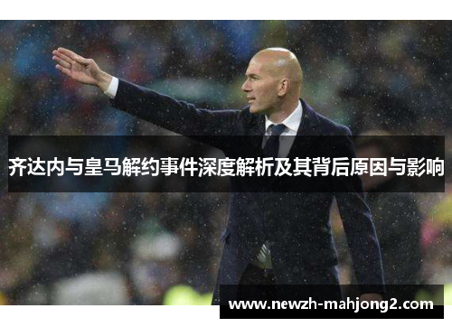 齐达内与皇马解约事件深度解析及其背后原因与影响