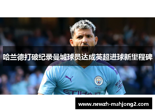 哈兰德打破纪录曼城球员达成英超进球新里程碑 哈兰德打破纪录曼城球员达成英超进球新里程碑