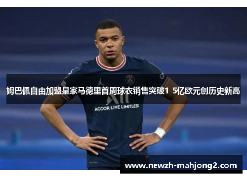 姆巴佩自由加盟皇家马德里首周球衣销售突破1 5亿欧元创历史新高