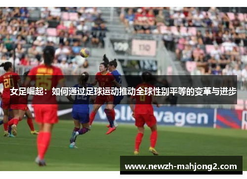 女足崛起：如何通过足球运动推动全球性别平等的变革与进步