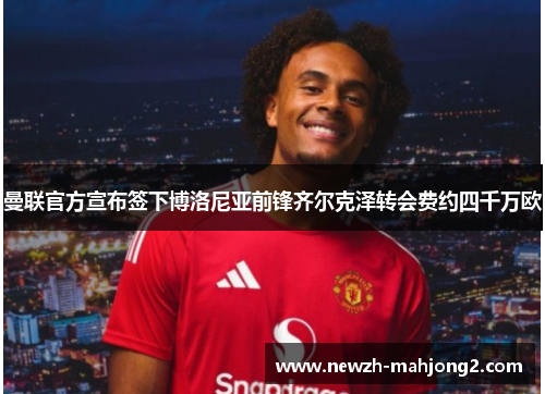 曼联官方宣布签下博洛尼亚前锋齐尔克泽转会费约四千万欧 曼联官方宣布签下博洛尼亚前锋齐尔克泽转会费约四千万欧