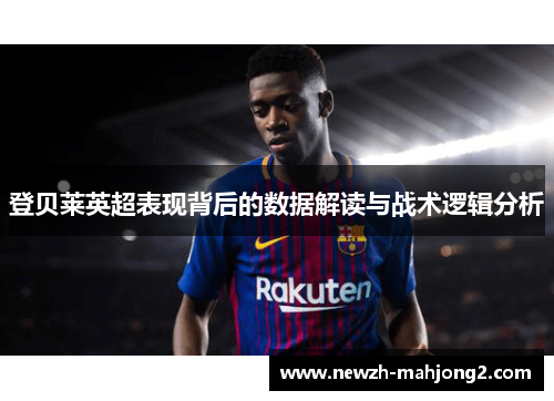 登贝莱英超表现背后的数据解读与战术逻辑分析