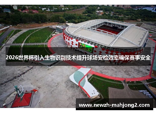 2026世界杯引入生物识别技术提升球场安检效率确保赛事安全 2026世界杯引入生物识别技术提升球场安检效率确保赛事安全
