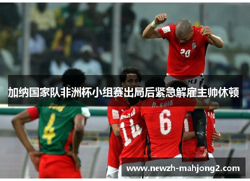 加纳国家队非洲杯小组赛出局后紧急解雇主帅休顿 加纳国家队非洲杯小组赛出局后紧急解雇主帅休顿