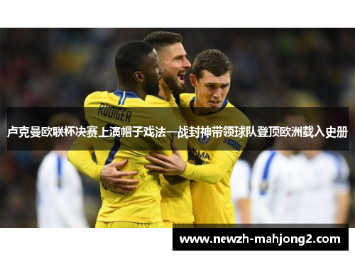 卢克曼欧联杯决赛上演帽子戏法一战封神带领球队登顶欧洲载入史册 卢克曼欧联杯决赛上演帽子戏法一战封神带领球队登顶欧洲载入史册