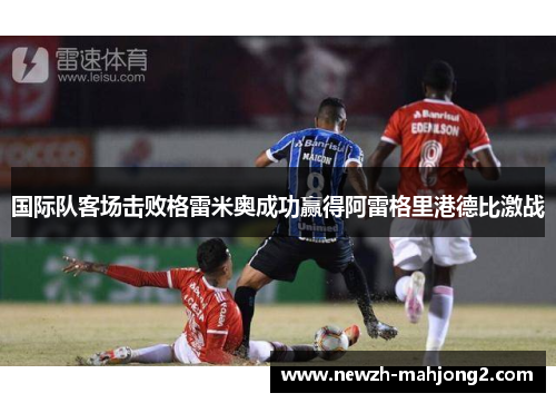 国际队客场击败格雷米奥成功赢得阿雷格里港德比激战 国际队客场击败格雷米奥成功赢得阿雷格里港德比激战