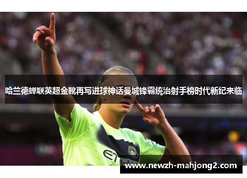 哈兰德蝉联英超金靴再写进球神话曼城锋霸统治射手榜时代新纪来临