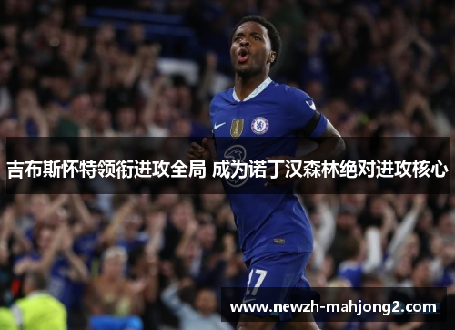 吉布斯怀特领衔进攻全局 成为诺丁汉森林绝对进攻核心 吉布斯怀特领衔进攻全局 成为诺丁汉森林绝对进攻核心