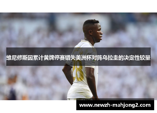 维尼修斯因累计黄牌停赛错失美洲杯对阵乌拉圭的决定性较量 维尼修斯因累计黄牌停赛错失美洲杯对阵乌拉圭的决定性较量
