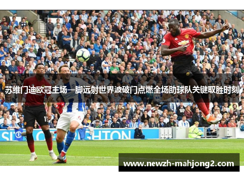 苏维门迪欧冠主场一脚远射世界波破门点燃全场助球队关键取胜时刻 苏维门迪欧冠主场一脚远射世界波破门点燃全场助球队关键取胜时刻