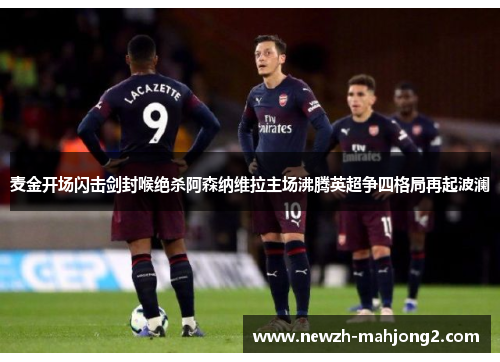 麦金开场闪击剑封喉绝杀阿森纳维拉主场沸腾英超争四格局再起波澜 麦金开场闪击剑封喉绝杀阿森纳维拉主场沸腾英超争四格局再起波澜
