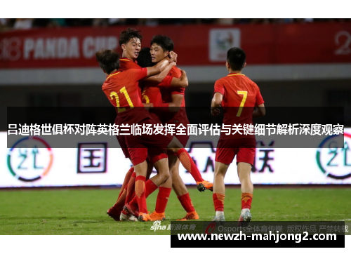 吕迪格世俱杯对阵英格兰临场发挥全面评估与关键细节解析深度观察 吕迪格世俱杯对阵英格兰临场发挥全面评估与关键细节解析深度观察