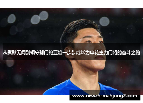 从默默无闻到镇守球门鲍亚雄一步步成长为申花主力门将的奋斗之路