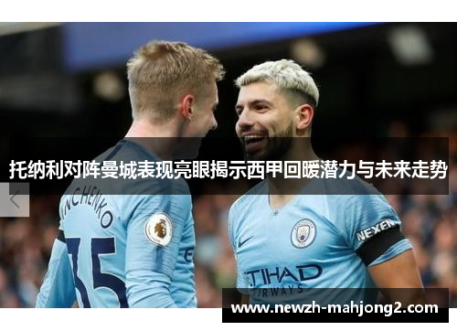 托纳利对阵曼城表现亮眼揭示西甲回暖潜力与未来走势