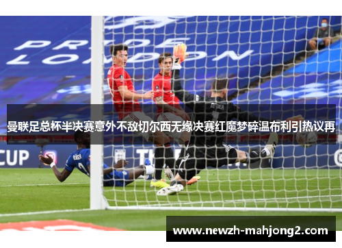 曼联足总杯半决赛意外不敌切尔西无缘决赛红魔梦碎温布利引热议再 曼联足总杯半决赛意外不敌切尔西无缘决赛红魔梦碎温布利引热议再