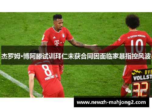 杰罗姆·博阿滕试训拜仁未获合同因面临家暴指控风波