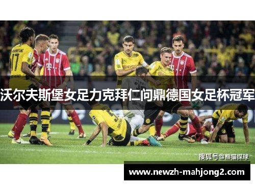 沃尔夫斯堡女足力克拜仁问鼎德国女足杯冠军 沃尔夫斯堡女足力克拜仁问鼎德国女足杯冠军