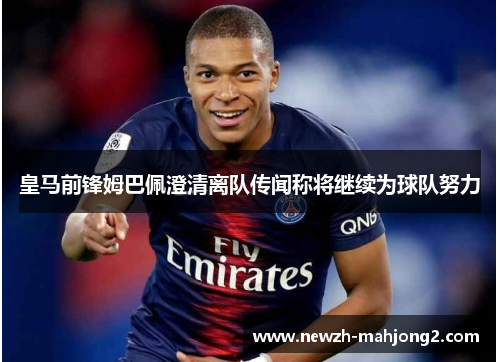 皇马前锋姆巴佩澄清离队传闻称将继续为球队努力 皇马前锋姆巴佩澄清离队传闻称将继续为球队努力